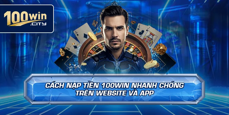 Cách Nạp Tiền 100win Nhanh Chóng Trên Website Và App