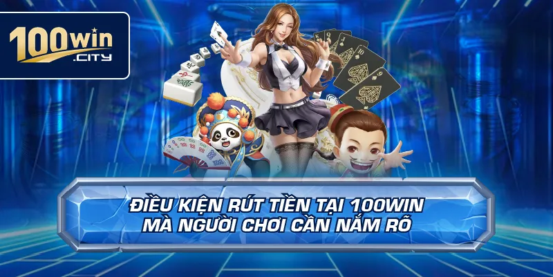 Điều Kiện Rút Tiền Tại 100win Mà Người Chơi Cần Nắm Rõ