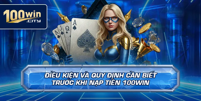 Điều Kiện Và Quy Định Cần Biết Trước Khi Nạp Tiền 100win