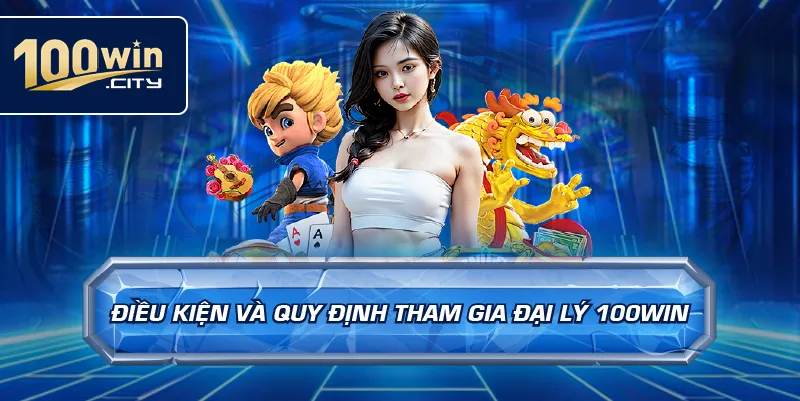 Điều Kiện Và Quy Định Tham Gia Đại Lý 100win