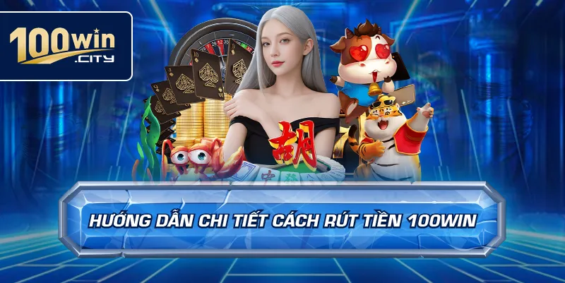 Hướng Dẫn Chi Tiết Cách Rút Tiền 100win