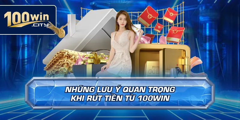 Những Lưu Ý Quan Trọng Khi Rút Tiền Từ 100win