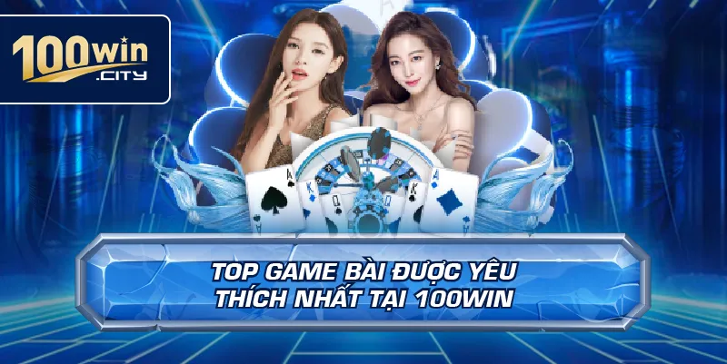 Top Game Bài Được Yêu Thích Nhất Tại 100win