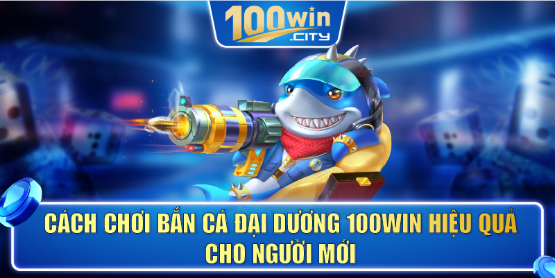Cách chơi bắn cá đại dương 100WIN hiệu quả cho người mới